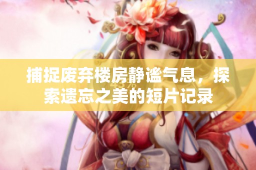 捕捉废弃楼房静谧气息，探索遗忘之美的短片记录