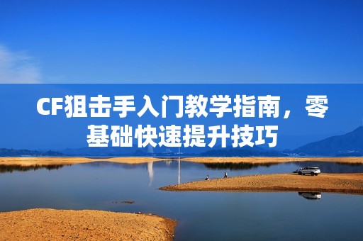 CF狙击手入门教学指南，零基础快速提升技巧