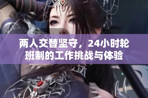 两人交替坚守，24小时轮班制的工作挑战与体验