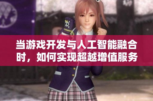 当游戏开发与人工智能融合时，如何实现超越增值服务的创新应用？