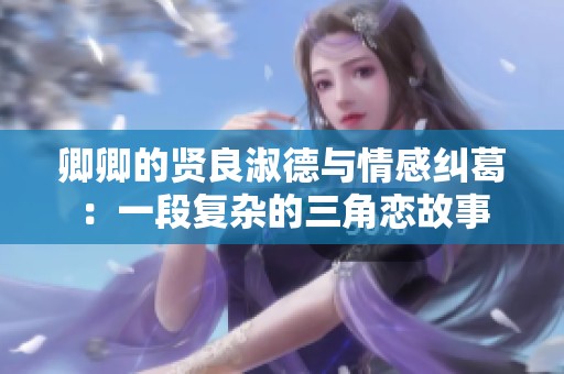 卿卿的贤良淑德与情感纠葛：一段复杂的三角恋故事