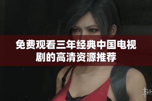 免费观看三年经典中国电视剧的高清资源推荐