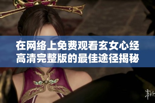 在网络上免费观看玄女心经高清完整版的最佳途径揭秘