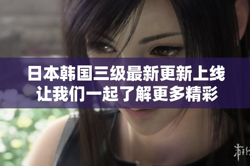 日本韩国三级最新更新上线 让我们一起了解更多精彩内容