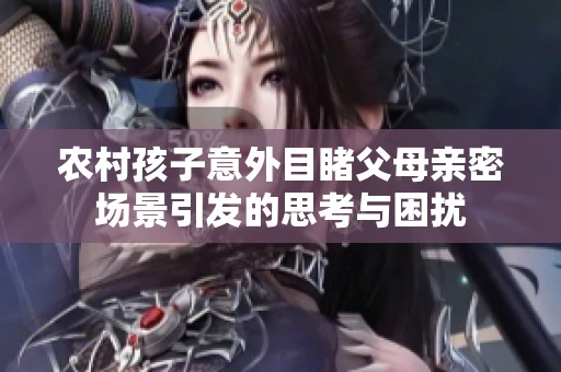 农村孩子意外目睹父母亲密场景引发的思考与困扰