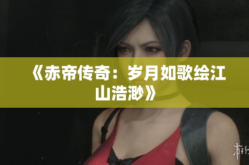 《赤帝传奇：岁月如歌绘江山浩渺》
