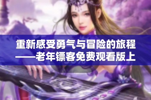 重新感受勇气与冒险的旅程——老年镖客免费观看版上线