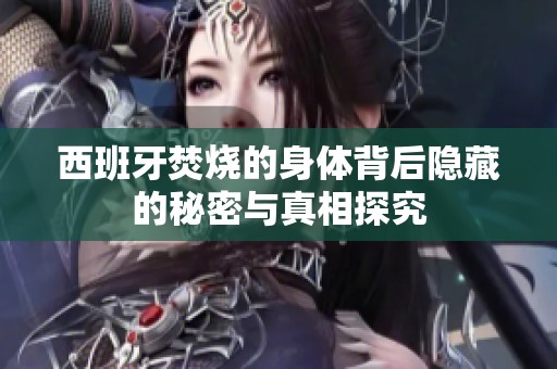 西班牙焚烧的身体背后隐藏的秘密与真相探究