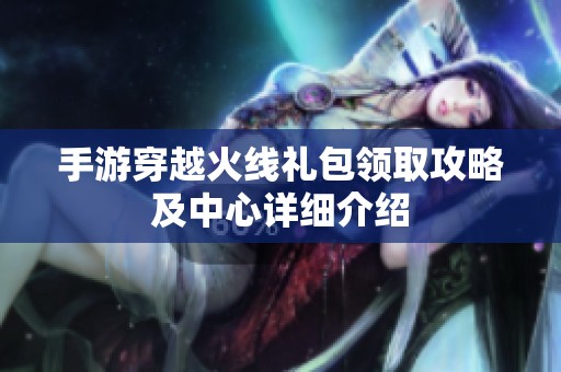 手游穿越火线礼包领取攻略及中心详细介绍