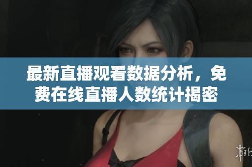 最新直播观看数据分析，免费在线直播人数统计揭密