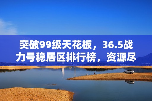 突破99级天花板，36.5战力号稳居区排行榜，资源尽收囊中