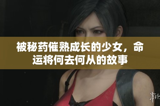被秘药催熟成长的少女，命运将何去何从的故事