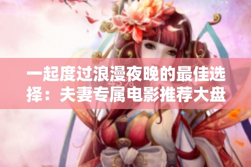 一起度过浪漫夜晚的最佳选择：夫妻专属电影推荐大盘点