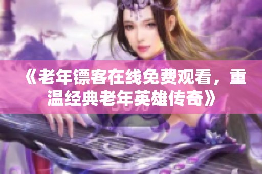 《老年镖客在线免费观看，重温经典老年英雄传奇》
