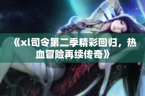 《xl司令第二季精彩回归，热血冒险再续传奇》