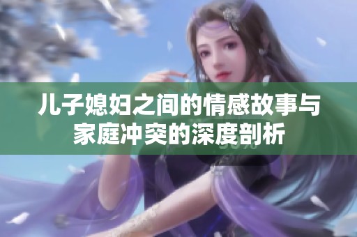 儿子媳妇之间的情感故事与家庭冲突的深度剖析