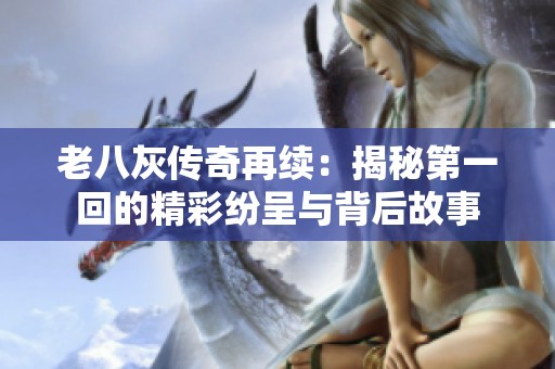 老八灰传奇再续：揭秘第一回的精彩纷呈与背后故事