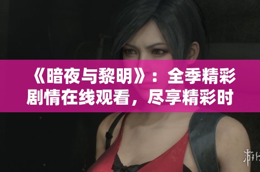 《暗夜与黎明》：全季精彩剧情在线观看，尽享精彩时刻
