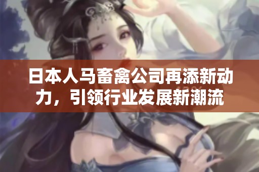 日本人马畜禽公司再添新动力，引领行业发展新潮流