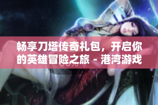 畅享刀塔传奇礼包，开启你的英雄冒险之旅－港湾游戏网