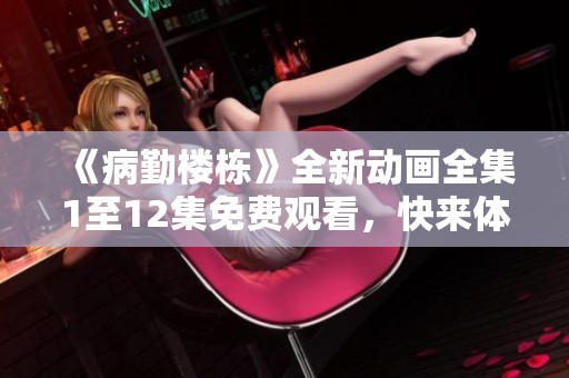 《病勤楼栋》全新动画全集1至12集免费观看，快来体验！