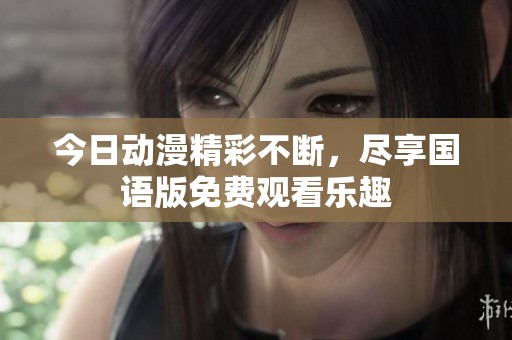 今日动漫精彩不断，尽享国语版免费观看乐趣