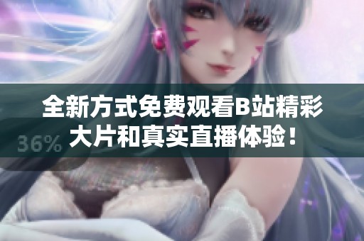 全新方式免费观看B站精彩大片和真实直播体验！