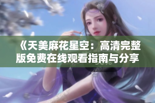 《天美麻花星空：高清完整版免费在线观看指南与分享》