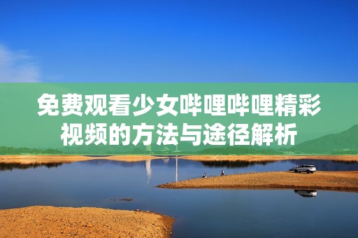 免费观看少女哔哩哔哩精彩视频的方法与途径解析