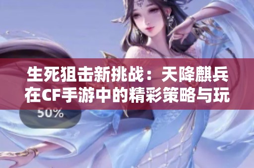 生死狙击新挑战：天降麒兵在CF手游中的精彩策略与玩法揭秘