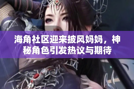 海角社区迎来披风妈妈，神秘角色引发热议与期待