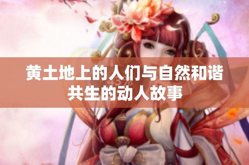 黄土地上的人们与自然和谐共生的动人故事