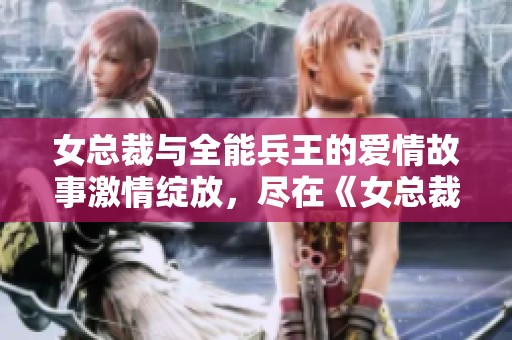 女总裁与全能兵王的爱情故事激情绽放，尽在《女总裁的全能护卫》