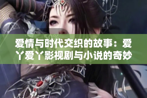 爱情与时代交织的故事：爱丫爱丫影视剧与小说的奇妙旅程