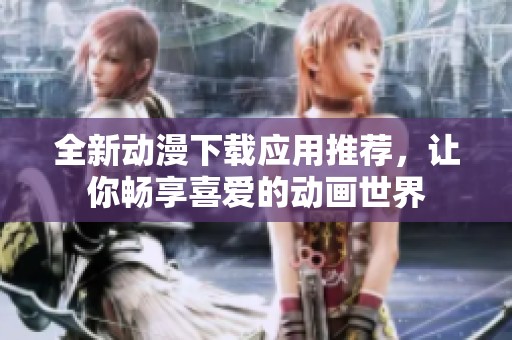 全新动漫下载应用推荐，让你畅享喜爱的动画世界