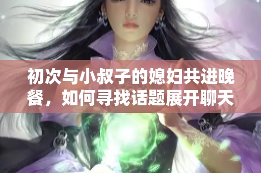 初次与小叔子的媳妇共进晚餐，如何寻找话题展开聊天