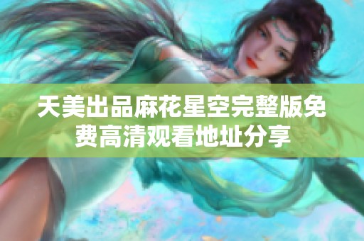 天美出品麻花星空完整版免费高清观看地址分享