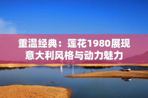 重温经典：莲花1980展现意大利风格与动力魅力