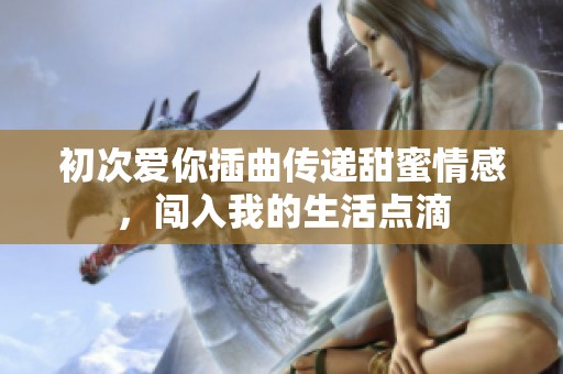 初次爱你插曲传递甜蜜情感，闯入我的生活点滴