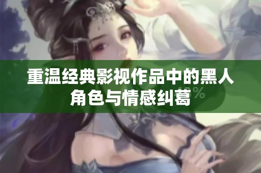 重温经典影视作品中的黑人角色与情感纠葛