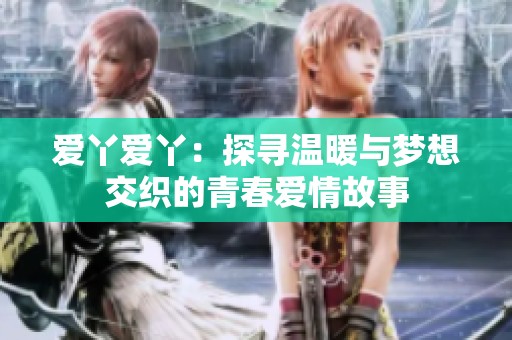 爱丫爱丫：探寻温暖与梦想交织的青春爱情故事