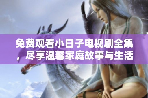 免费观看小日子电视剧全集，尽享温馨家庭故事与生活智慧