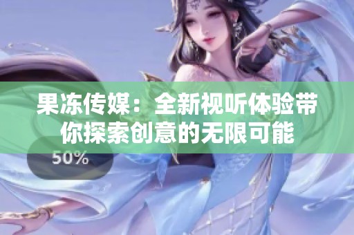 果冻传媒：全新视听体验带你探索创意的无限可能