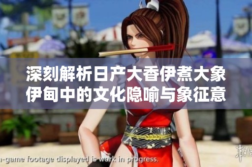 深刻解析日产大香伊煮大象伊甸中的文化隐喻与象征意义