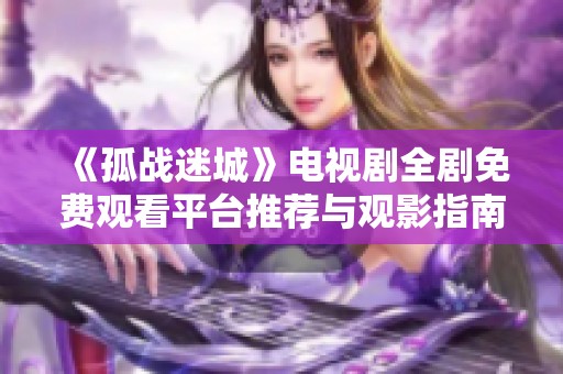 《孤战迷城》电视剧全剧免费观看平台推荐与观影指南