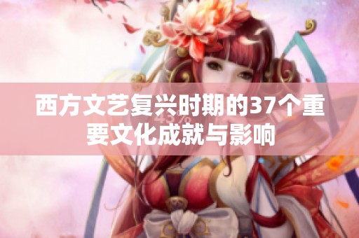 西方文艺复兴时期的37个重要文化成就与影响