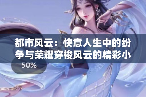 都市风云：快意人生中的纷争与荣耀穿梭风云的精彩小说