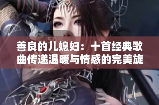 善良的儿媳妇：十首经典歌曲传递温暖与情感的完美旋律