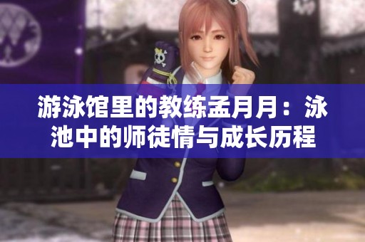 游泳馆里的教练孟月月：泳池中的师徒情与成长历程