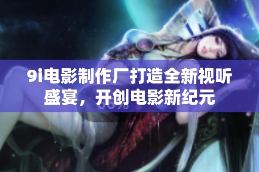 9i电影制作厂打造全新视听盛宴，开创电影新纪元